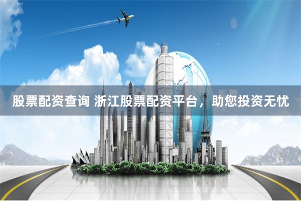 股票配资查询 浙江股票配资平台，助您投资无忧