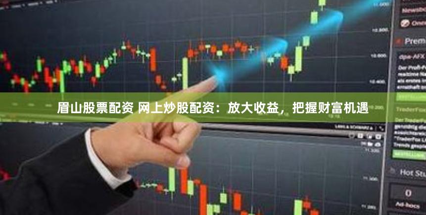 眉山股票配资 网上炒股配资：放大收益，把握财富机遇