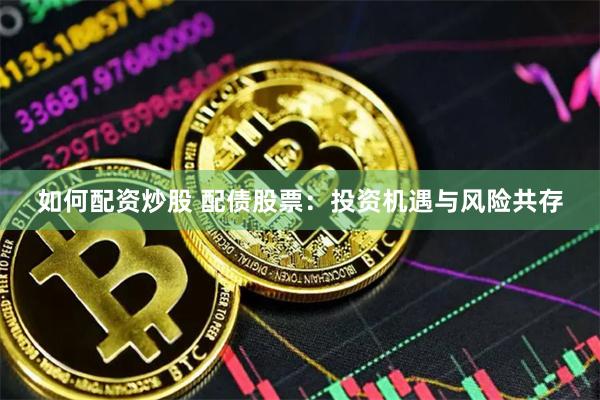 如何配资炒股 配债股票：投资机遇与风险共存