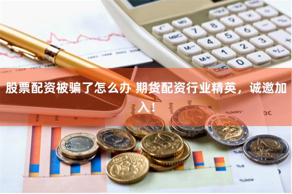 股票配资被骗了怎么办 期货配资行业精英，诚邀加入！