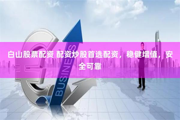 白山股票配资 配资炒股首选配资，稳健增值，安全可靠